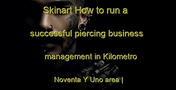 Skinart How to run a successful piercing business management in Kilometro Noventa Y Uno area | PiercingTraining | PiercingClasses | SkinartTraining-Mexico